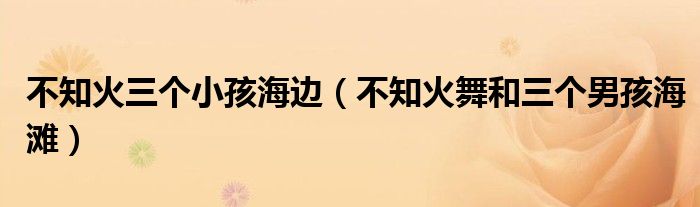 不知火三個小孩海邊（不知火舞和三個男孩海灘）
