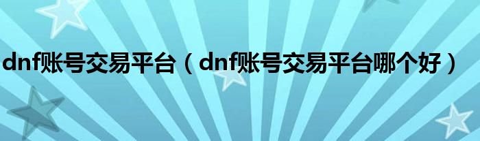 dnf賬號(hào)交易平臺(tái)（dnf賬號(hào)交易平臺(tái)哪個(gè)好）