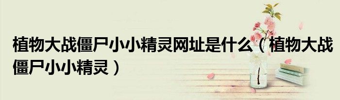 植物大戰(zhàn)僵尸小小精靈網(wǎng)址是什么（植物大戰(zhàn)僵尸小小精靈）