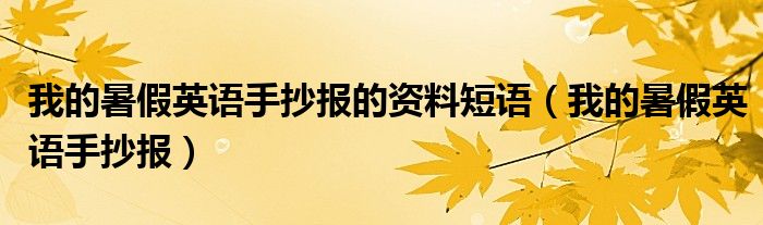我的暑假英語(yǔ)手抄報(bào)的資料短語(yǔ)（我的暑假英語(yǔ)手抄報(bào)）