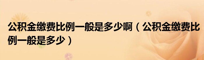 公積金繳費比例一般是多少?。üe金繳費比例一般是多少）