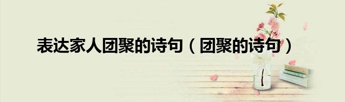 表達(dá)家人團(tuán)聚的詩(shī)句（團(tuán)聚的詩(shī)句）