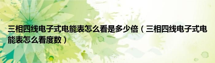 三相四線電子式電能表怎么看是多少倍（三相四線電子式電能表怎么看度數(shù)）