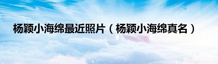 楊穎小海綿最近照片（楊穎小海綿真名）