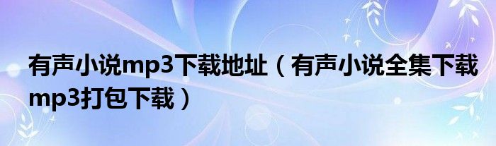有聲小說mp3下載地址（有聲小說全集下載mp3打包下載）