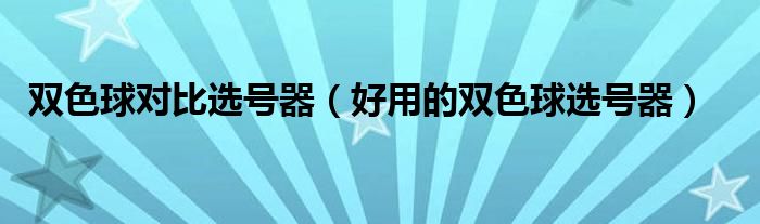 雙色球?qū)Ρ冗x號器（好用的雙色球選號器）
