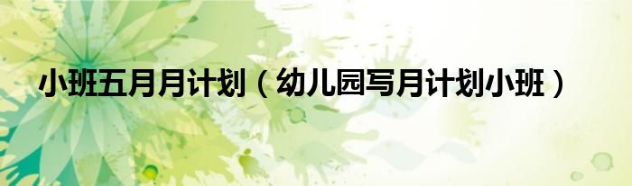 小班五月月計劃（幼兒園寫月計劃小班）