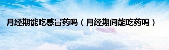 月經(jīng)期能吃感冒藥嗎（月經(jīng)期間能吃藥嗎）