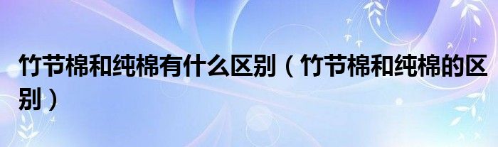 竹節(jié)棉和純棉有什么區(qū)別（竹節(jié)棉和純棉的區(qū)別）