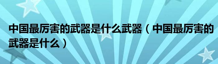 中國最厲害的武器是什么武器（中國最厲害的武器是什么）