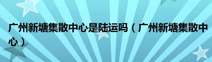 廣州新塘集散中心是陸運嗎（廣州新塘集散中心）