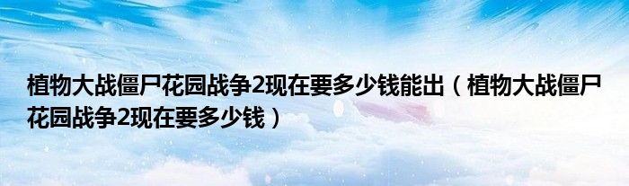 植物大戰(zhàn)僵尸花園戰(zhàn)爭2現(xiàn)在要多少錢能出（植物大戰(zhàn)僵尸花園戰(zhàn)爭2現(xiàn)在要多少錢）