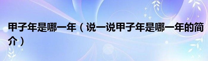 甲子年是哪一年（說一說甲子年是哪一年的簡介）