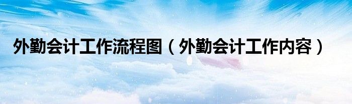 外勤會(huì)計(jì)工作流程圖（外勤會(huì)計(jì)工作內(nèi)容）