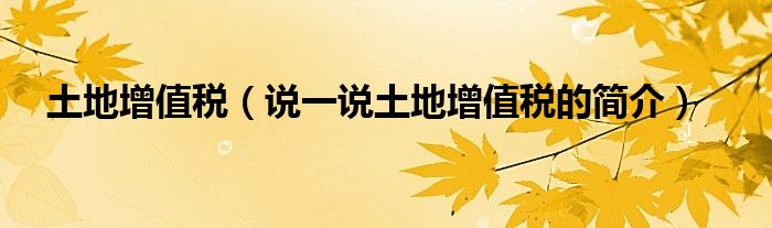 土地增值稅（說一說土地增值稅的簡介）