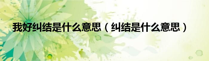 我好糾結(jié)是什么意思（糾結(jié)是什么意思）