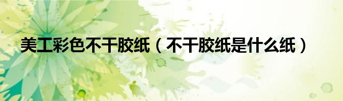 美工彩色不干膠紙（不干膠紙是什么紙）