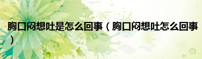 胸口悶想吐是怎么回事（胸口悶想吐怎么回事）
