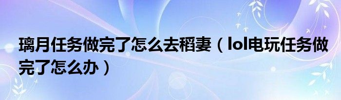 璃月任務(wù)做完了怎么去稻妻（lol電玩任務(wù)做完了怎么辦）