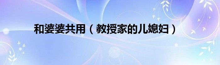 和婆婆共用（教授家的兒媳婦）