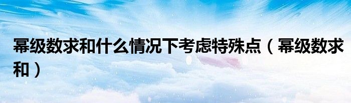 冪級(jí)數(shù)求和什么情況下考慮特殊點(diǎn)（冪級(jí)數(shù)求和）