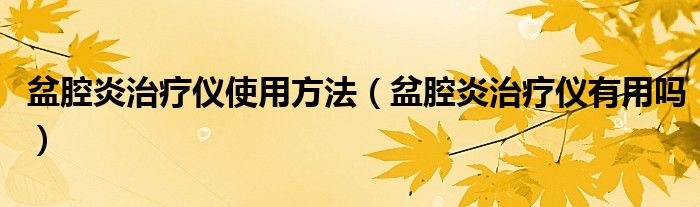 盆腔炎治療儀使用方法（盆腔炎治療儀有用嗎）