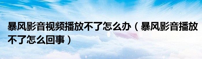 暴風(fēng)影音視頻播放不了怎么辦（暴風(fēng)影音播放不了怎么回事）