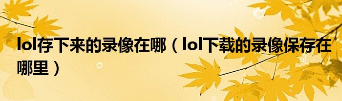 lol存下來的錄像在哪（lol下載的錄像保存在哪里）
