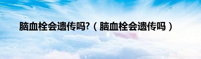 腦血栓會遺傳嗎?（腦血栓會遺傳嗎）