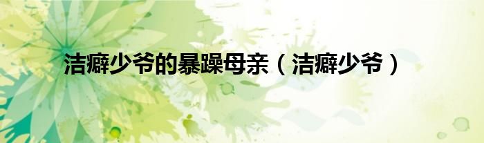 潔癖少爺?shù)谋┰昴赣H（潔癖少爺）