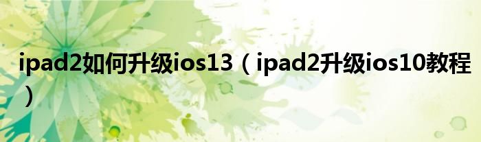 ipad2如何升級(jí)ios13（ipad2升級(jí)ios10教程）