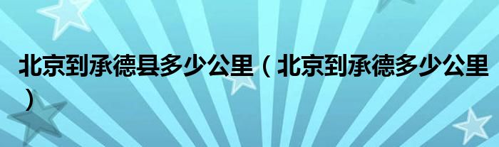 北京到承德縣多少公里（北京到承德多少公里）