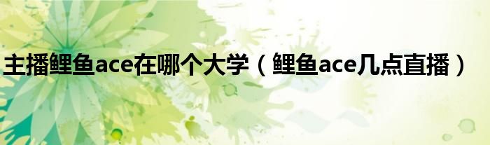 主播鯉魚ace在哪個大學(xué)（鯉魚ace幾點直播）
