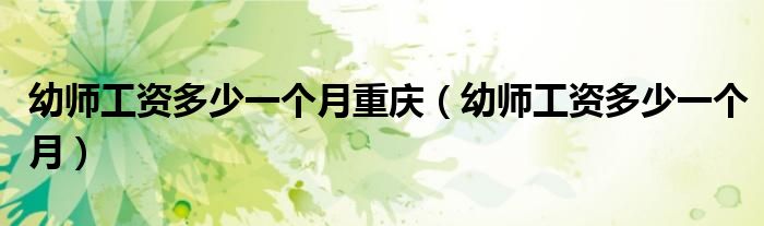 幼師工資多少一個(gè)月重慶（幼師工資多少一個(gè)月）