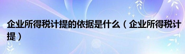 企業(yè)所得稅計提的依據(jù)是什么（企業(yè)所得稅計提）