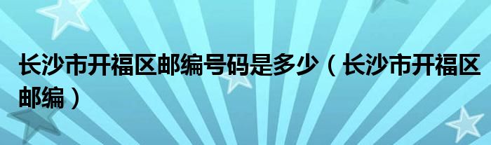 長沙市開福區(qū)郵編號(hào)碼是多少（長沙市開福區(qū)郵編）