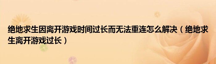 絕地求生因離開游戲時(shí)間過(guò)長(zhǎng)而無(wú)法重連怎么解決（絕地求生離開游戲過(guò)長(zhǎng)）