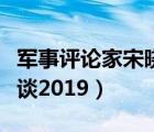 軍事評(píng)論家宋曉軍多大歲數(shù)（宋曉軍軍事大家談2019）