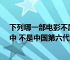 下列哪一部電影不屬于第四代導(dǎo)演的改編作品?（下列電影中 不是中國(guó)第六代導(dǎo)演紀(jì)實(shí)風(fēng)格電影的是()）