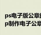 ps電子版公章的制作方法（怎樣用photoshop制作電子公章）