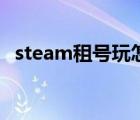 steam租號(hào)玩怎么上號(hào)（租號(hào)玩怎么上號(hào)）