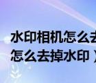 水印相機(jī)怎么去掉水印相機(jī)幾個(gè)字（水印相機(jī)怎么去掉水印）
