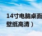 14寸電腦桌面壁紙高清全屏（14寸電腦桌面壁紙高清）