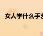 女人學(xué)什么手藝好（女孩子學(xué)什么手藝好）
