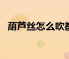 葫蘆絲怎么吹都是一個(gè)音（葫蘆絲怎么吹）