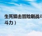 生死狙擊冒險(xiǎn)刷戰(zhàn)斗力（生死狙擊冒險(xiǎn)模式怎么快速提升戰(zhàn)斗力）