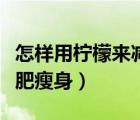 怎樣用檸檬來(lái)減肥瘦身最快（怎樣用檸檬來(lái)減肥瘦身）