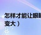 怎樣才能讓眼睛變大不近視（怎樣才能讓眼睛變大）