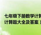 七年級(jí)下冊(cè)數(shù)學(xué)計(jì)算題大全及答案人教版（七年級(jí)下冊(cè)數(shù)學(xué)計(jì)算題大全及答案）