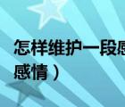 怎樣維護(hù)一段感情直到永遠(yuǎn)（怎樣維護(hù)好一段感情）